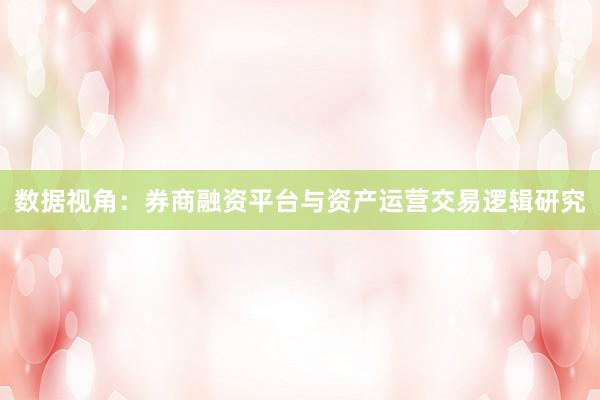 数据视角：券商融资平台与资产运营交易逻辑研究