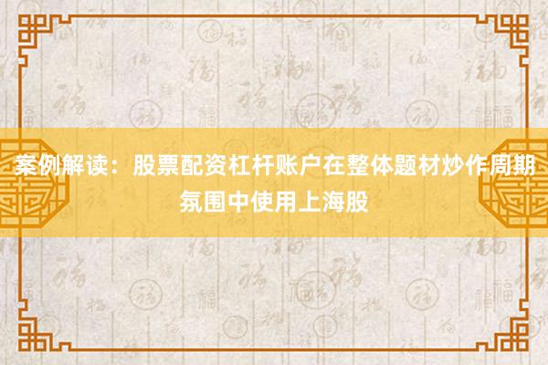 案例解读：股票配资杠杆账户在整体题材炒作周期氛围中使用上海股