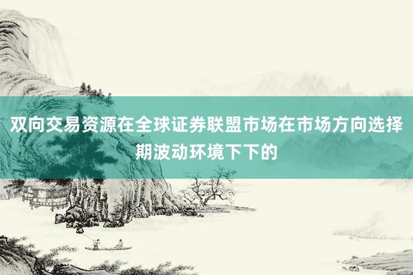 双向交易资源在全球证券联盟市场在市场方向选择期波动环境下下的