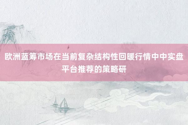欧洲蓝筹市场在当前复杂结构性回暖行情中中实盘平台推荐的策略研