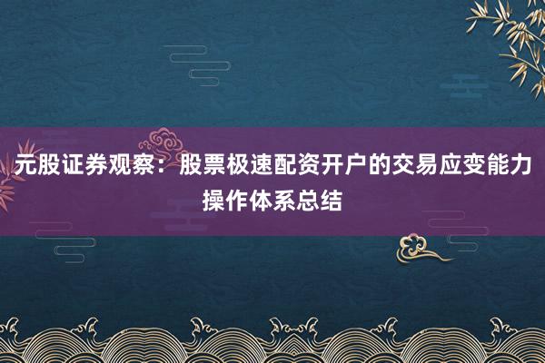 元股证券观察：股票极速配资开户的交易应变能力操作体系总结