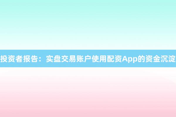 投资者报告：实盘交易账户使用配资App的资金沉淀