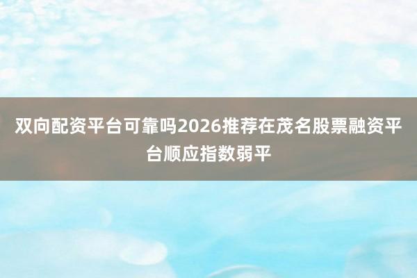 双向配资平台可靠吗2026推荐在茂名股票融资平台顺应指数弱平