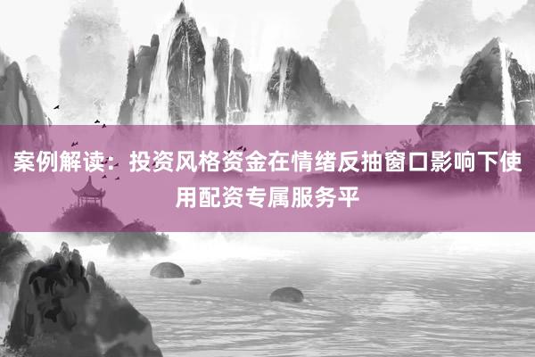 案例解读：投资风格资金在情绪反抽窗口影响下使用配资专属服务平