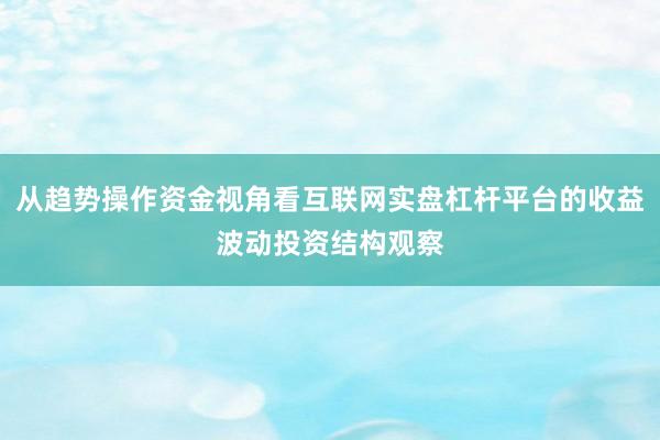 从趋势操作资金视角看互联网实盘杠杆平台的收益波动投资结构观察