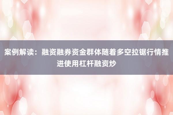 案例解读：融资融券资金群体随着多空拉锯行情推进使用杠杆融资炒