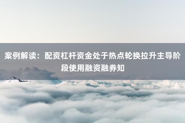 案例解读：配资杠杆资金处于热点轮换拉升主导阶段使用融资融券知