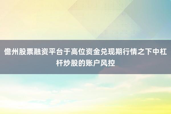 儋州股票融资平台于高位资金兑现期行情之下中杠杆炒股的账户风控