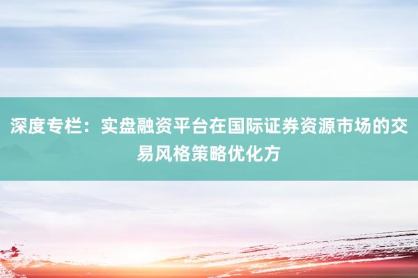 深度专栏:实盘融资平台在国际证券资源市场的交易风格策略优化方