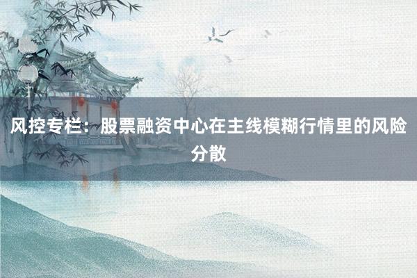 风控专栏:股票融资中心在主线模糊行情里的风险分散