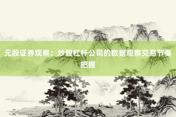 元股证券观察：炒股杠杆公司的数据观察交易节奏把握