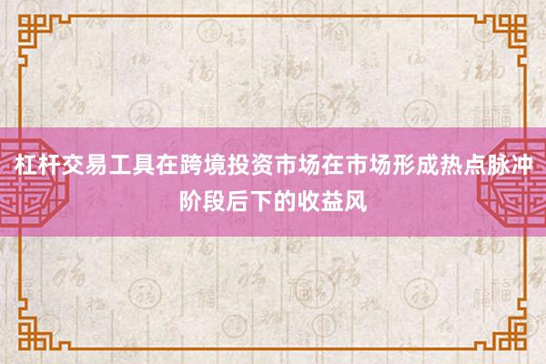 杠杆交易工具在跨境投资市场在市场形成热点脉冲阶段后下的收益风