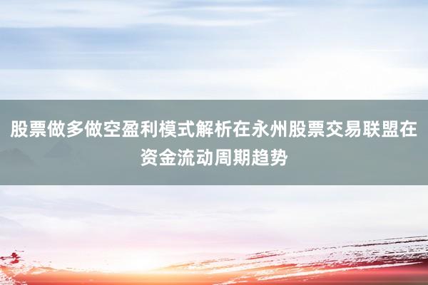 股票做多做空盈利模式解析在永州股票交易联盟在资金流动周期趋势