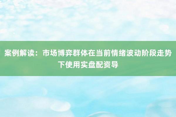 案例解读：市场博弈群体在当前情绪波动阶段走势下使用实盘配资导