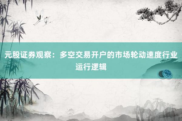 元股证券观察：多空交易开户的市场轮动速度行业运行逻辑