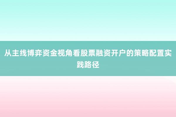 从主线博弈资金视角看股票融资开户的策略配置实践路径