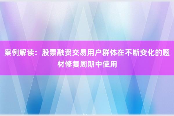 案例解读：股票融资交易用户群体在不断变化的题材修复周期中使用