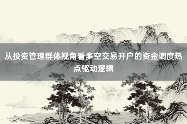 从投资管理群体视角看多空交易开户的资金调度热点驱动逻辑