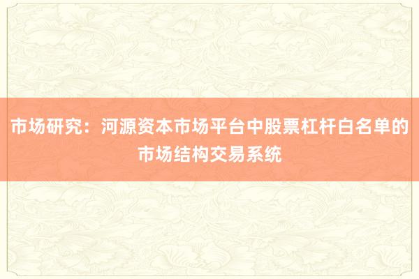 市场研究：河源资本市场平台中股票杠杆白名单的市场结构交易系统