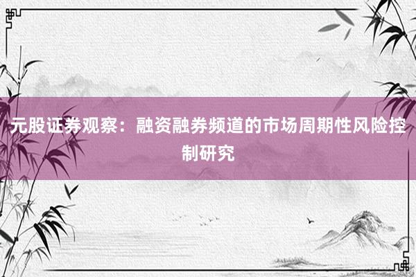 元股证券观察：融资融券频道的市场周期性风险控制研究