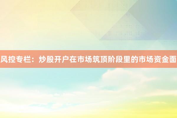 风控专栏：炒股开户在市场筑顶阶段里的市场资金面