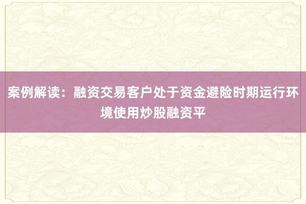 案例解读：融资交易客户处于资金避险时期运行环境使用炒股融资平