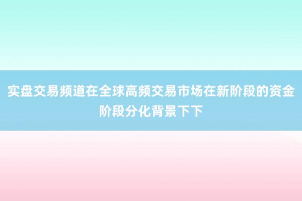 实盘交易频道在全球高频交易市场在新阶段的资金阶段分化背景下下
