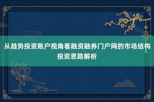 从趋势投资账户视角看融资融券门户网的市场结构投资思路解析