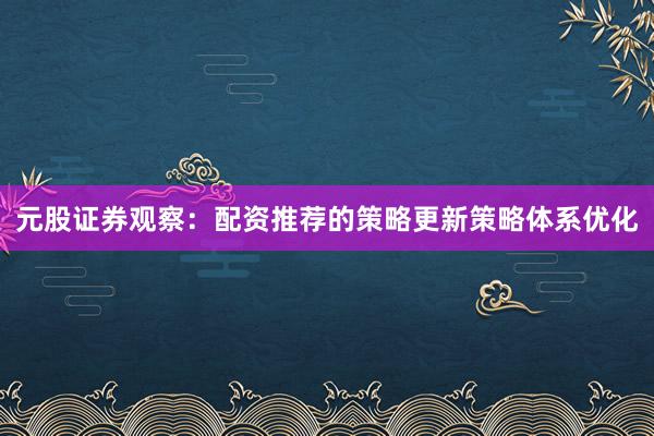 元股证券观察：配资推荐的策略更新策略体系优化