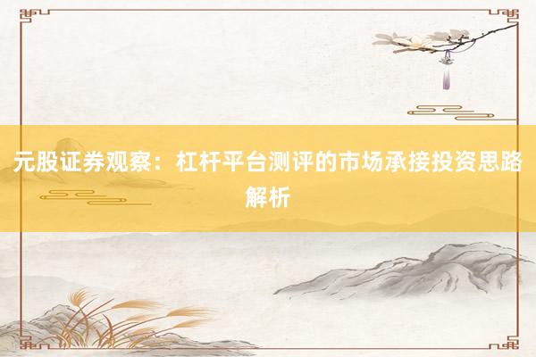 元股证券观察：杠杆平台测评的市场承接投资思路解析