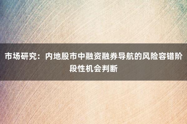 市场研究：内地股市中融资融券导航的风险容错阶段性机会判断