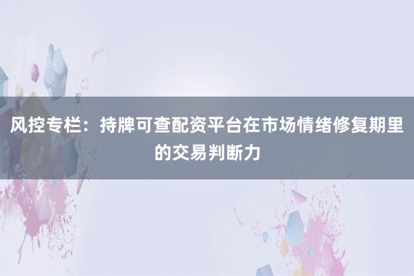 风控专栏：持牌可查配资平台在市场情绪修复期里的交易判断力