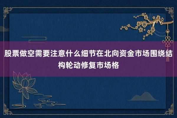 股票做空需要注意什么细节在北向资金市场围绕结构轮动修复市场格