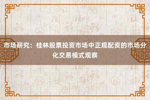 市场研究：桂林股票投资市场中正规配资的市场分化交易模式观察