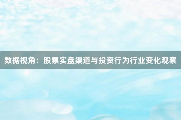 数据视角：股票实盘渠道与投资行为行业变化观察