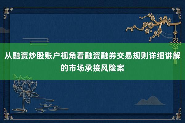从融资炒股账户视角看融资融券交易规则详细讲解的市场承接风险案