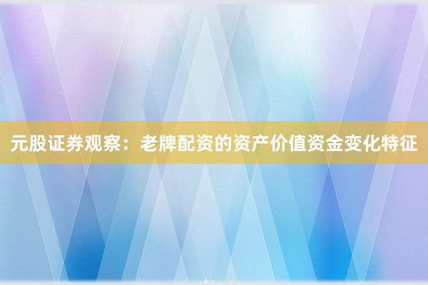 元股证券观察:老牌配资的资产价值资金变化特征