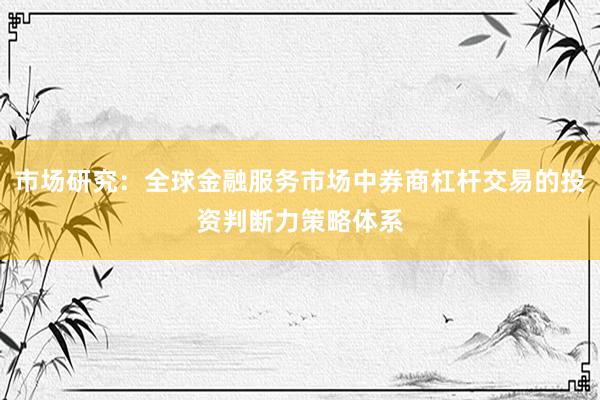 市场研究：全球金融服务市场中券商杠杆交易的投资判断力策略体系