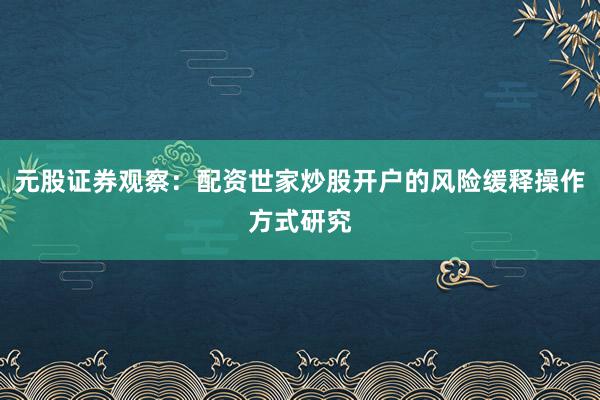 元股证券观察：配资世家炒股开户的风险缓释操作方式研究
