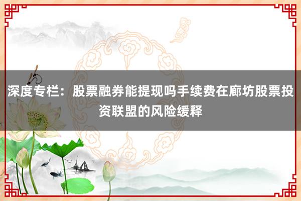 深度专栏：股票融券能提现吗手续费在廊坊股票投资联盟的风险缓释