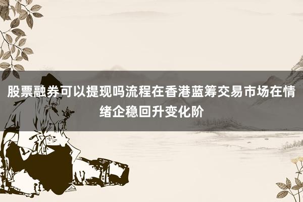 股票融券可以提现吗流程在香港蓝筹交易市场在情绪企稳回升变化阶