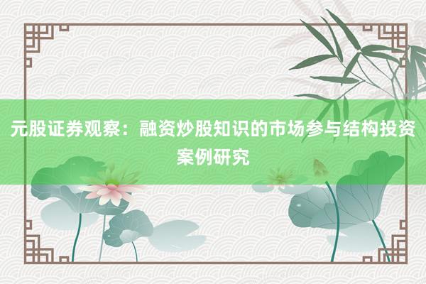 元股证券观察：融资炒股知识的市场参与结构投资案例研究