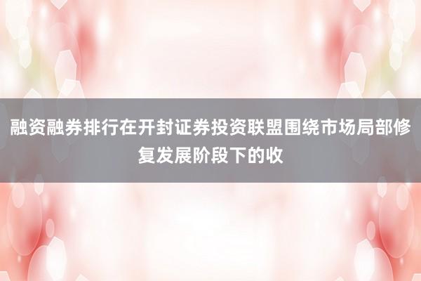 融资融券排行在开封证券投资联盟围绕市场局部修复发展阶段下的收