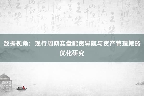 数据视角：现行周期实盘配资导航与资产管理策略优化研究