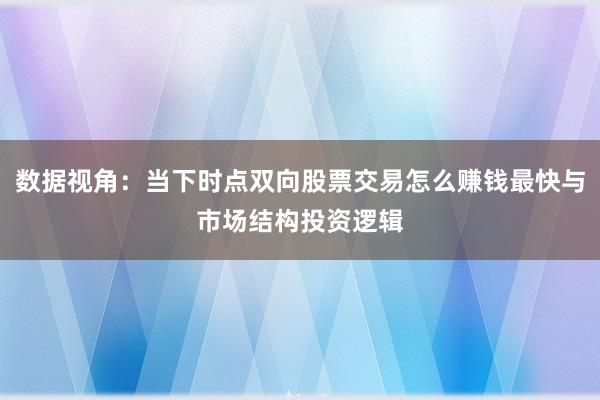 数据视角：当下时点双向股票交易怎么赚钱最快与市场结构投资逻辑