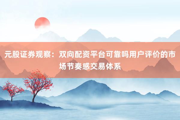 元股证券观察：双向配资平台可靠吗用户评价的市场节奏感交易体系
