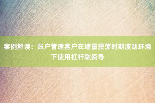 案例解读：账户管理客户在缩量震荡时期波动环境下使用杠杆融资导