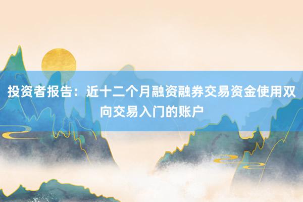 投资者报告：近十二个月融资融券交易资金使用双向交易入门的账户