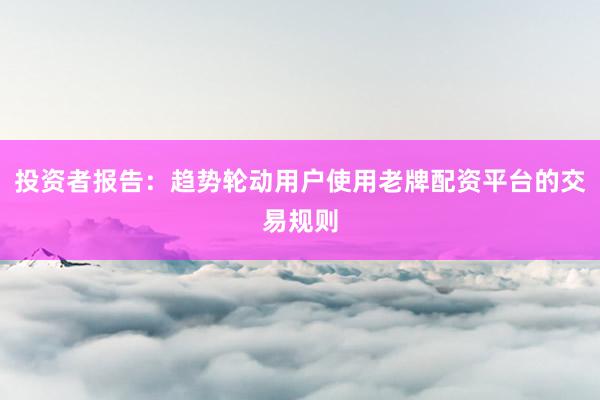 投资者报告：趋势轮动用户使用老牌配资平台的交易规则