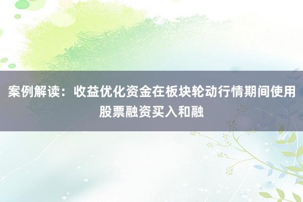 案例解读：收益优化资金在板块轮动行情期间使用股票融资买入和融